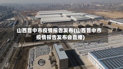 山西晋中市疫情报告发布(山西晋中市疫情报告发布会直播)-第1张图片