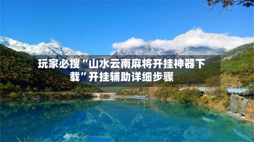 玩家必搜“山水云南麻将开挂神器下载	”开挂辅助详细步骤-第1张图片