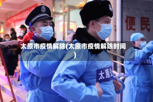 太原市疫情解除(太原市疫情解除时间)-第1张图片