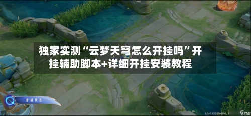独家实测“云梦天穹怎么开挂吗”开挂辅助脚本+详细开挂安装教程-第2张图片