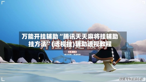 万能开挂辅助“腾讯天天麻将挂辅助挂方法”(透视挂)辅助透视教程-第2张图片