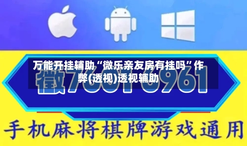 万能开挂辅助“微乐亲友房有挂吗”作弊(透视)透视辅助-第1张图片