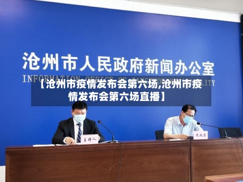 【沧州市疫情发布会第六场,沧州市疫情发布会第六场直播】-第1张图片