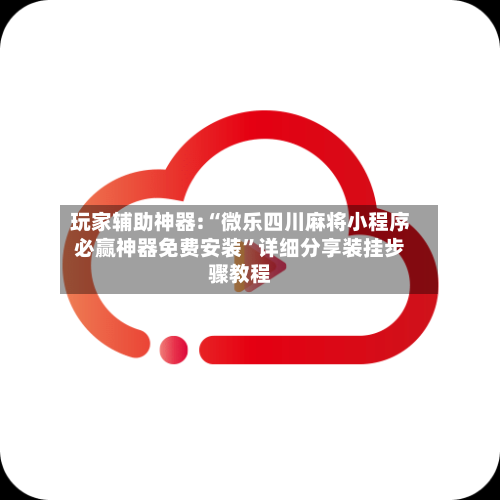 玩家辅助神器:“微乐四川麻将小程序必赢神器免费安装	”详细分享装挂步骤教程-第1张图片