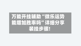 万能开挂辅助“微乐运势能增加胜率吗”详细分享装挂步骤!-第2张图片