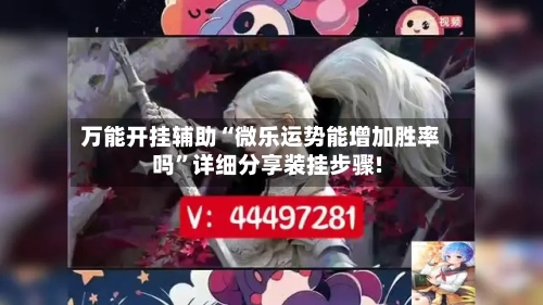 万能开挂辅助“微乐运势能增加胜率吗”详细分享装挂步骤!-第1张图片