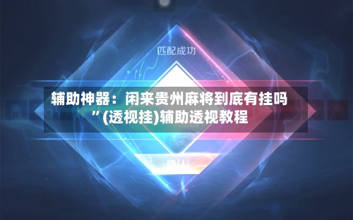 辅助神器：闲来贵州麻将到底有挂吗”(透视挂)辅助透视教程-第2张图片