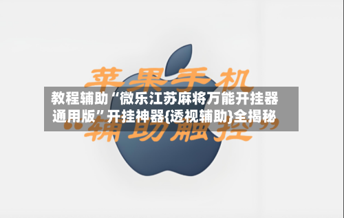 教程辅助“微乐江苏麻将万能开挂器通用版”开挂神器{透视辅助}全揭秘-第1张图片