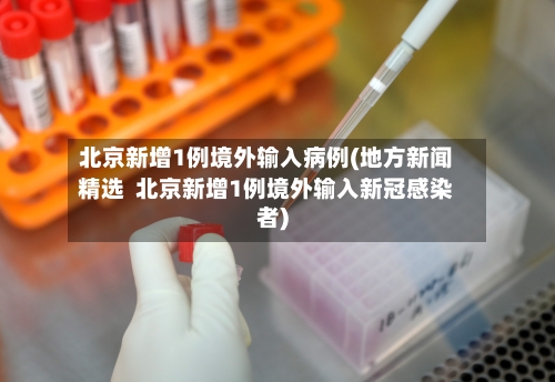 北京新增1例境外输入病例(地方新闻精选  北京新增1例境外输入新冠感染者)-第3张图片