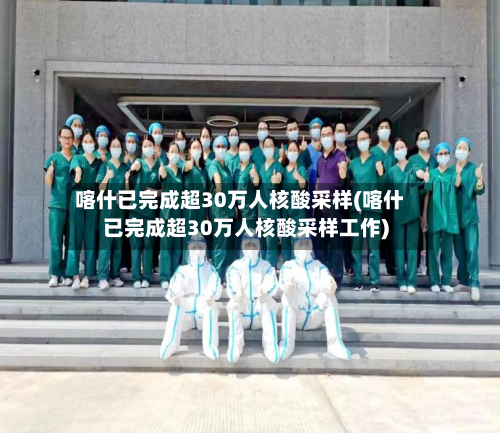 喀什已完成超30万人核酸采样(喀什已完成超30万人核酸采样工作)-第2张图片