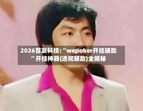 2026首发科技:“wepoker开挂辅助”开挂神器{透视辅助}全揭秘-第1张图片
