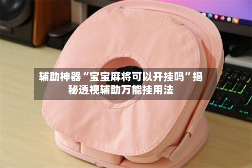 辅助神器“宝宝麻将可以开挂吗”揭秘透视辅助万能挂用法-第3张图片