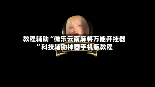 教程辅助“微乐云南麻将万能开挂器”科技辅助神器手机版教程-第3张图片