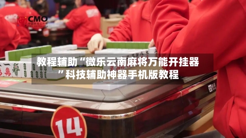 教程辅助“微乐云南麻将万能开挂器	”科技辅助神器手机版教程-第2张图片