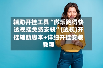 辅助开挂工具“微乐跑得快透视挂免费安装	”(透视)开挂辅助脚本+详细开挂安装教程-第1张图片