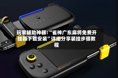 玩家辅助神器:“雀神广东麻将免费开挂器下载安装”详细分享装挂步骤教程-第2张图片