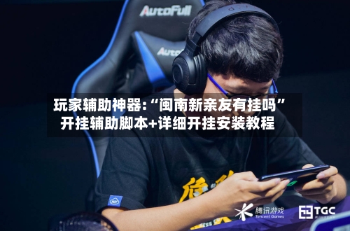 玩家辅助神器:“闽南新亲友有挂吗	”开挂辅助脚本+详细开挂安装教程-第3张图片