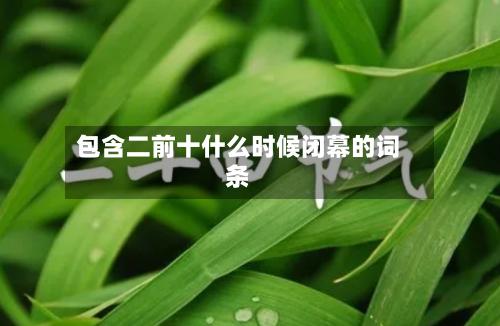 包含二前十什么时候闭幕的词条-第1张图片