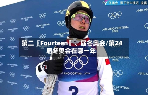 第二〖Fourteen〗、届冬奥会/第24届冬奥会在哪一年-第1张图片
