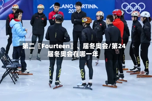 第二〖Fourteen〗、届冬奥会/第24届冬奥会在哪一年-第2张图片