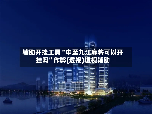 辅助开挂工具“中至九江麻将可以开挂吗”作弊(透视)透视辅助-第1张图片