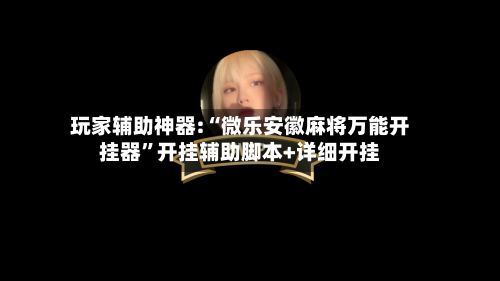 玩家辅助神器:“微乐安徽麻将万能开挂器”开挂辅助脚本+详细开挂-第1张图片