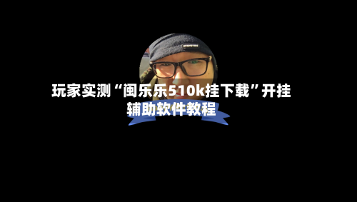 玩家实测“闽乐乐510k挂下载”开挂辅助软件教程-第3张图片