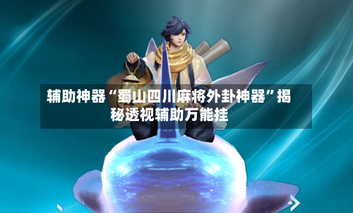 辅助神器“蜀山四川麻将外卦神器”揭秘透视辅助万能挂-第1张图片