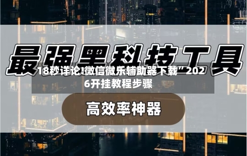 18秒详论!微信微乐辅助器下载”2026开挂教程步骤-第2张图片
