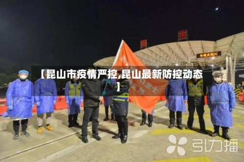 【昆山市疫情严控,昆山最新防控动态】-第1张图片