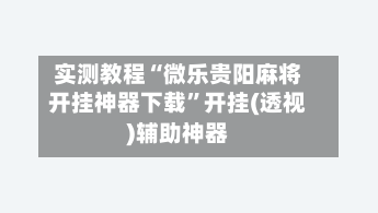 实测教程“微乐贵阳麻将开挂神器下载	”开挂(透视)辅助神器-第1张图片