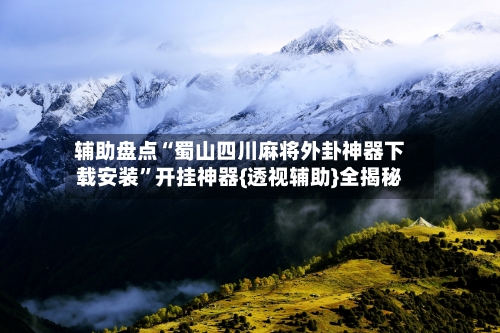 辅助盘点“蜀山四川麻将外卦神器下载安装”开挂神器{透视辅助}全揭秘-第1张图片