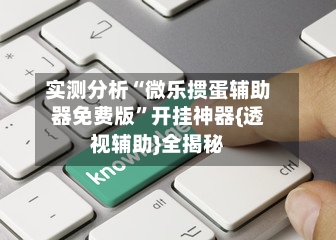 实测分析“微乐掼蛋辅助器免费版”开挂神器{透视辅助}全揭秘-第1张图片