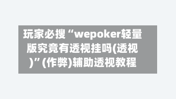 玩家必搜“wepoker轻量版究竟有透视挂吗(透视)	”(作弊)辅助透视教程-第1张图片
