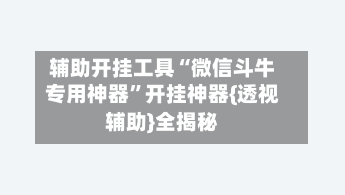 辅助开挂工具“微信斗牛专用神器	”开挂神器{透视辅助}全揭秘-第1张图片