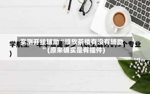 实测开挂辅助“顺欣茶楼有没有辅助	”(原来确实是有插件)-第1张图片