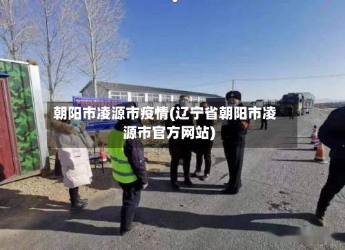 朝阳市凌源市疫情(辽宁省朝阳市凌源市官方网站)-第1张图片