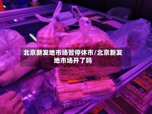北京新发地市场暂停休市/北京新发地市场开了吗-第1张图片