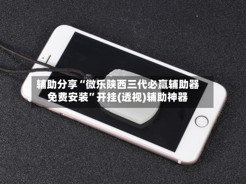 辅助分享“微乐陕西三代必赢辅助器免费安装”开挂(透视)辅助神器-第1张图片