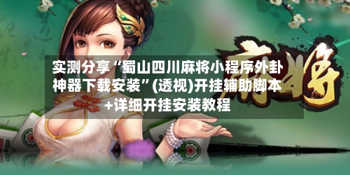 实测分享“蜀山四川麻将小程序外卦神器下载安装”(透视)开挂辅助脚本+详细开挂安装教程-第1张图片