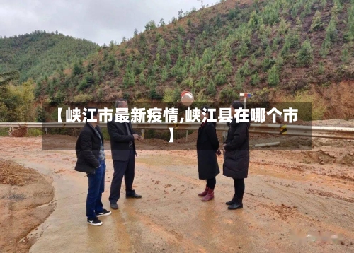 【峡江市最新疫情,峡江县在哪个市】-第1张图片