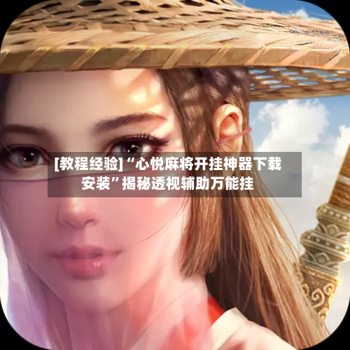 [教程经验]“心悦麻将开挂神器下载安装”揭秘透视辅助万能挂-第1张图片