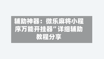 辅助神器：微乐麻将小程序万能开挂器”详细辅助教程分享-第2张图片