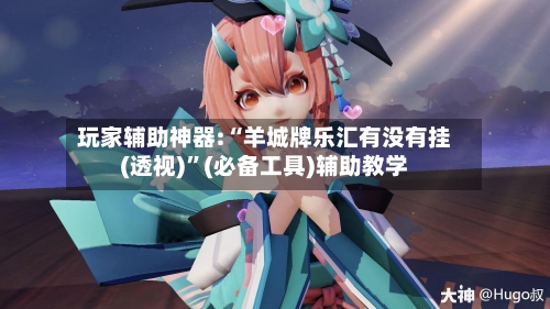 玩家辅助神器:“羊城牌乐汇有没有挂(透视)”(必备工具)辅助教学-第1张图片