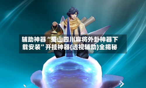 辅助神器“蜀山四川麻将外卦神器下载安装	”开挂神器{透视辅助}全揭秘-第3张图片