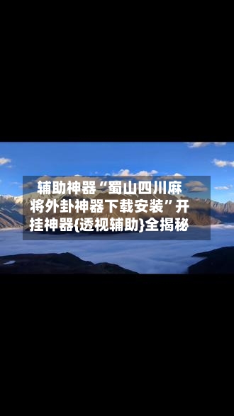 辅助神器“蜀山四川麻将外卦神器下载安装”开挂神器{透视辅助}全揭秘-第2张图片