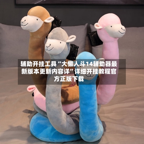 辅助开挂工具“大懒人斗14辅助器最新版本更新内容详	”详细开挂教程官方正版下载-第2张图片