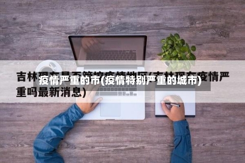疫情严重的市(疫情特别严重的城市)-第3张图片