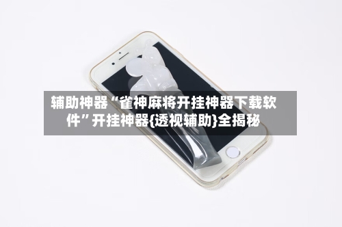 辅助神器“雀神麻将开挂神器下载软件”开挂神器{透视辅助}全揭秘-第1张图片