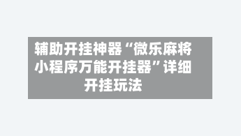 辅助开挂神器“微乐麻将小程序万能开挂器	”详细开挂玩法-第3张图片